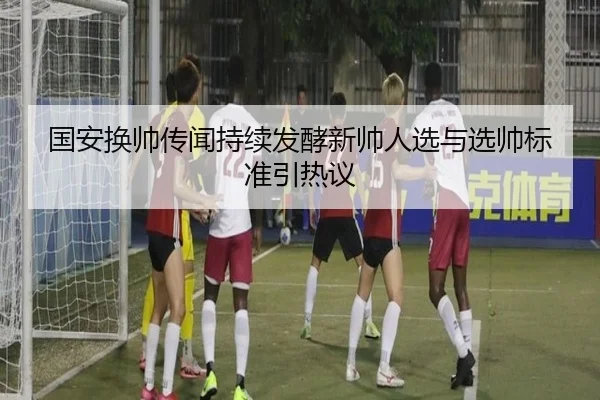 国安换帅传闻持续发酵新帅人选与选帅标准引热议