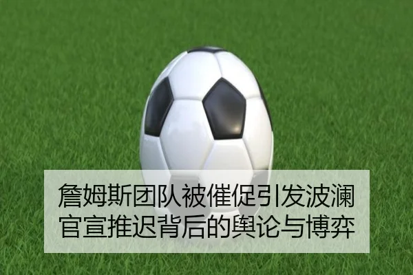 詹姆斯团队被催促引发波澜 官宣推迟背后的舆论与博弈